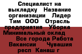 Специалист на выкладку › Название организации ­ Лидер Тим, ООО › Отрасль предприятия ­ Уборка › Минимальный оклад ­ 28 050 - Все города Работа » Вакансии   . Чувашия респ.,Канаш г.